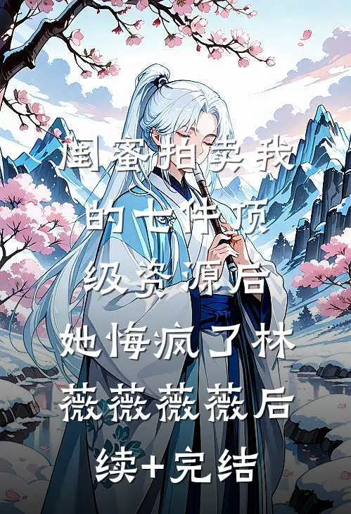 闺蜜拍卖我的七件顶级资源后，她悔疯了林薇薇薇薇后续+完结