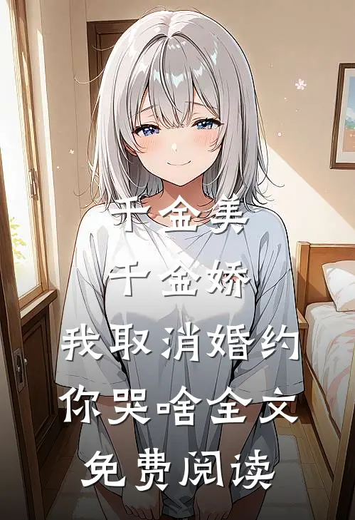 千金美，千金娇，我取消婚约你哭啥全文免费阅读