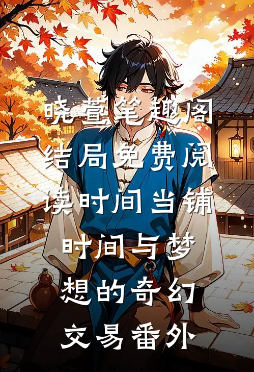 晓萱笔趣阁结局免费阅读时间当铺：时间与梦想的奇幻交易番外