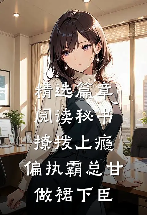 精选篇章阅读秘书撩拨上瘾，偏执霸总甘做裙下臣