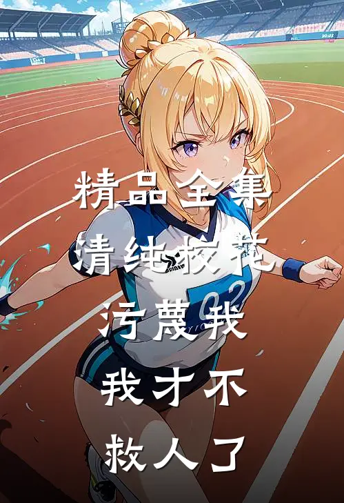 精品全集清纯校花污蔑我，我才不救人了