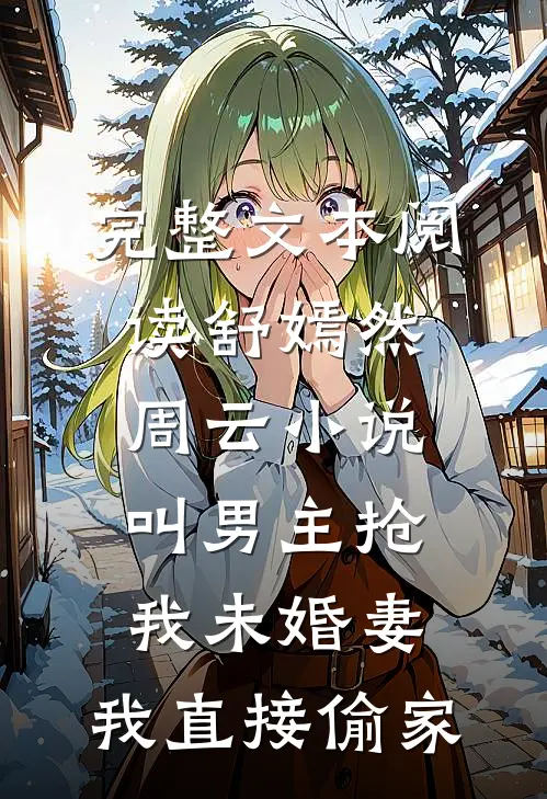 完整文本阅读舒嫣然周云小说叫男主抢我未婚妻,我直接偷家
