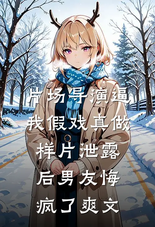片场导演逼我假戏真做，样片泄露后男友悔疯了爽文