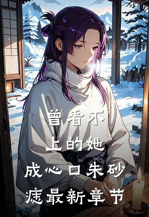 曾看不上的她，成心口朱砂痣最新章节
