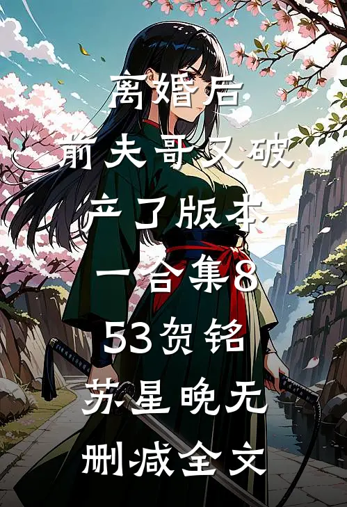 离婚后，前夫哥又破产了 版本一合集853贺铭苏星晚无删减全文