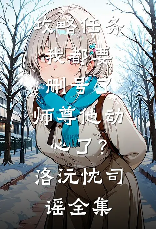 攻略任务：我都要删号了，师尊他动心了？洛沅忱司谣全集