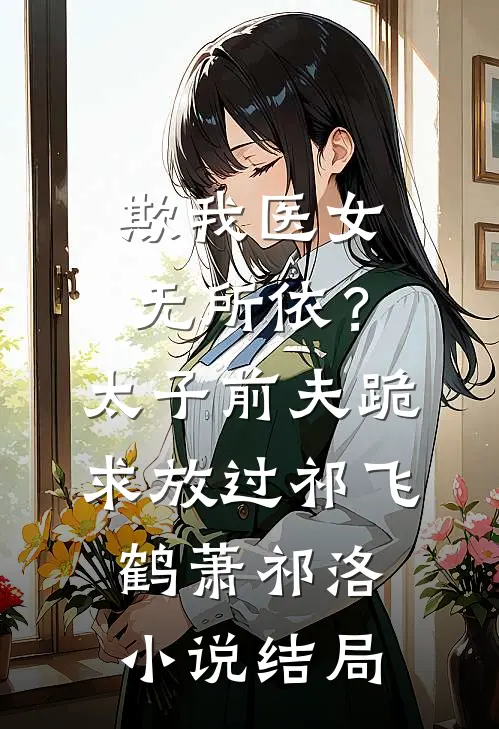 欺我医女无所依？太子前夫跪求放过祁飞鹤萧祁洛小说结局