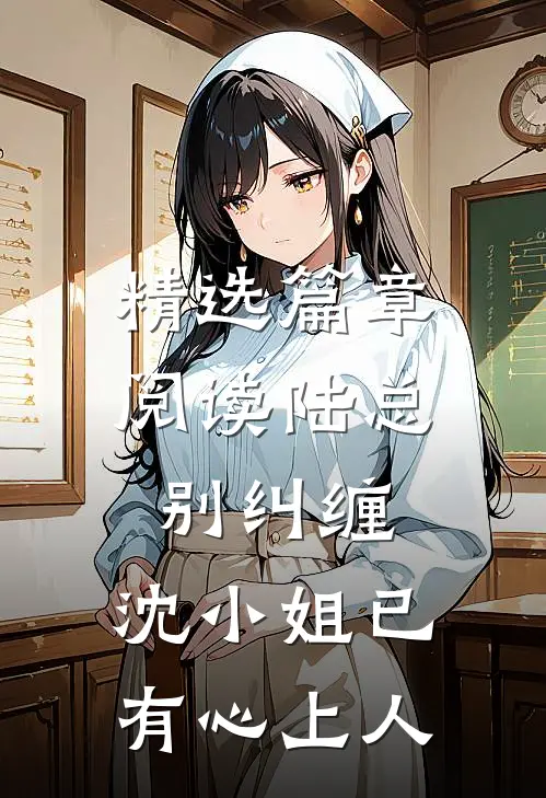 精选篇章阅读陆总别纠缠，沈小姐已有心上人