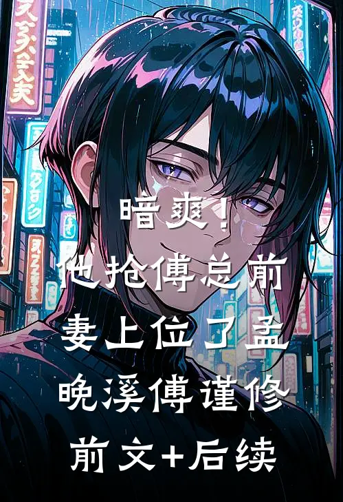 暗爽！他抢傅总前妻上位了孟晚溪傅谨修前文+后续