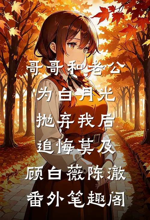 哥哥和老公为白月光抛弃我后，追悔莫及：顾白薇陈澈番外笔趣阁