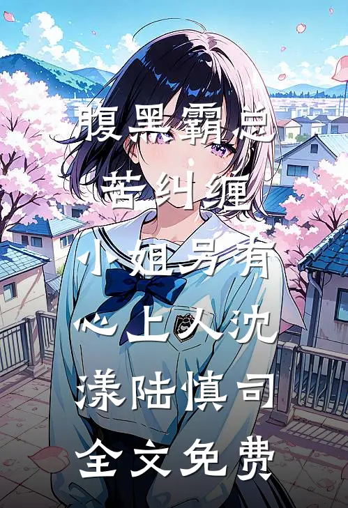 腹黑霸总苦纠缠，小姐另有心上人沈漾陆慎司全文免费