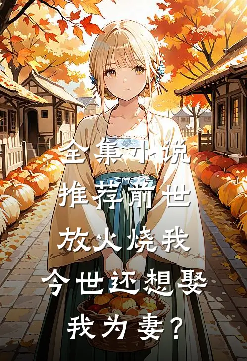 全集小说推荐前世放火烧我，今世还想娶我为妻？