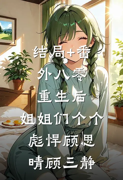 结局+番外八零：重生后，姐姐们个个彪悍顾思晴顾三静