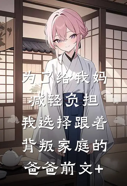 为了给我妈减轻负担，我选择跟着背叛家庭的爸爸前文+