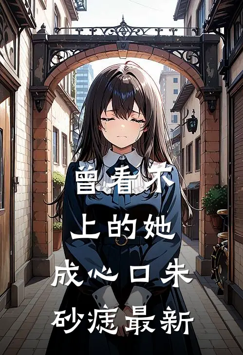 曾看不上的她，成心口朱砂痣最新