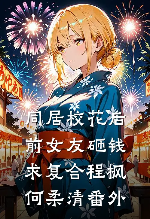 同居校花后，前女友砸钱求复合程枫何柔清 番外