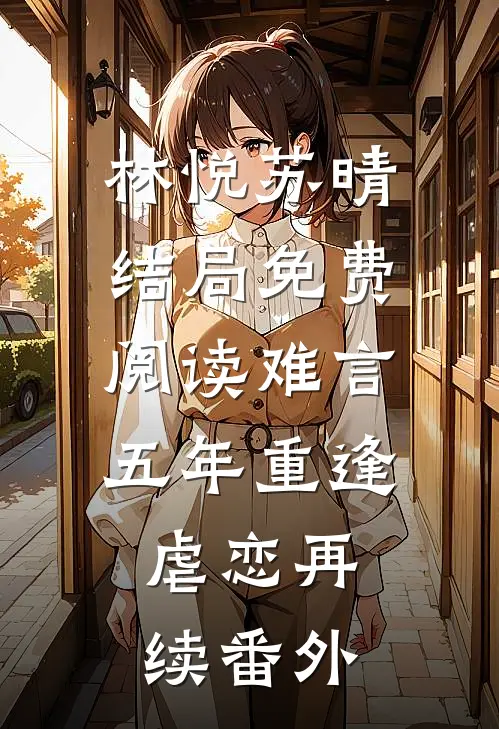 林悦苏晴结局免费阅读难言：五年重逢，虐恋再续番外