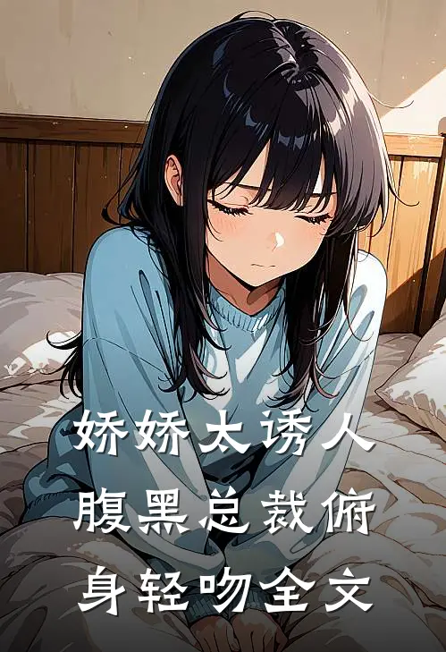 娇娇太诱人，腹黑总裁俯身轻吻全文