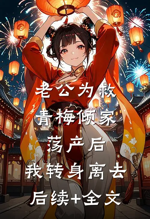 老公为救青梅倾家荡产后，我转身离去后续+全文