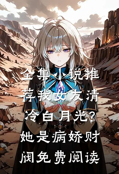 全集小说推荐我女友清冷白月光?她是病娇财阀免费阅读