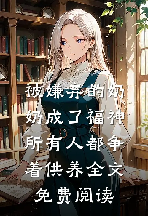 被嫌弃的奶奶成了福神，所有人都争着供养全文免费阅读