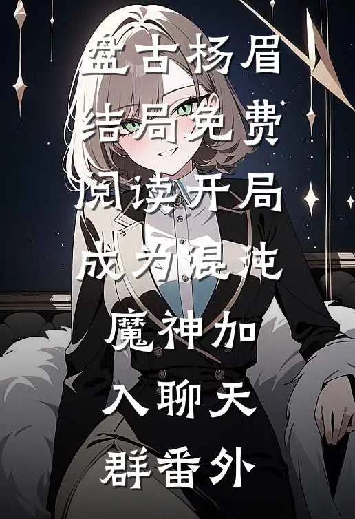 盘古杨眉结局免费阅读开局成为混沌魔神加入聊天群番外