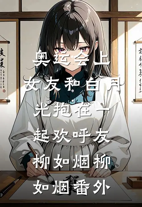 奥运会上，女友和白月光抱在一起欢呼友柳如烟柳如烟番外