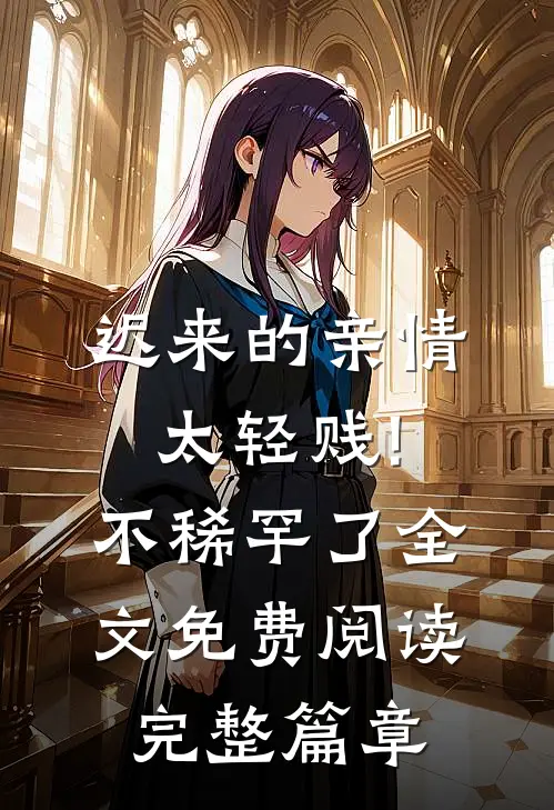 迟来的亲情太轻贱!不稀罕了全文免费阅读完整篇章