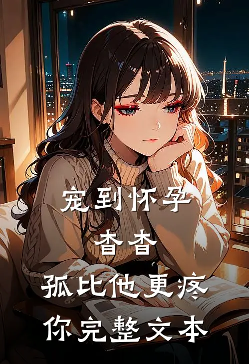 宠到怀孕，杳杳，孤比他更疼你完整文本