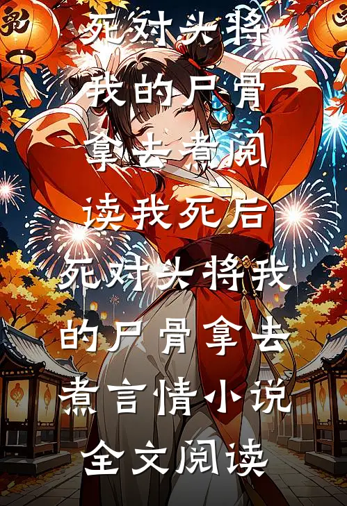 我死后，死对头将我的尸骨拿去煮阅读_我死后，死对头将我的尸骨拿去煮言情小说全文阅读