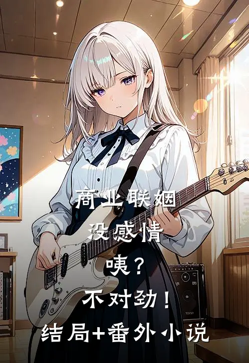 商业联姻没感情，咦？不对劲！结局+番外小说