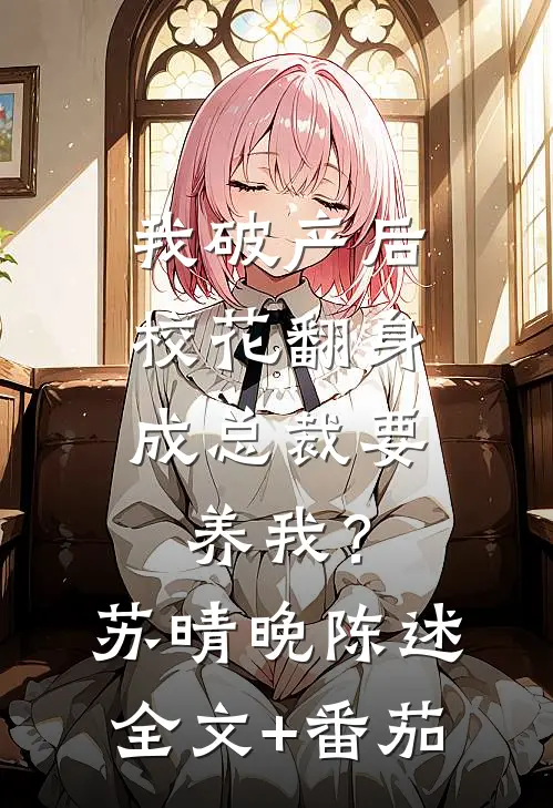 我破产后，校花翻身成总裁要养我？苏晴晚陈述全文+番茄