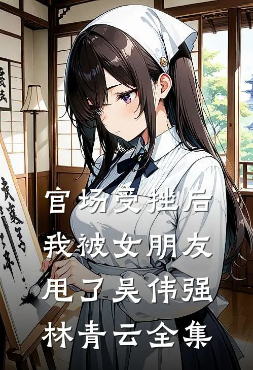 官场受挫后，我被女朋友甩了吴伟强林青云全集