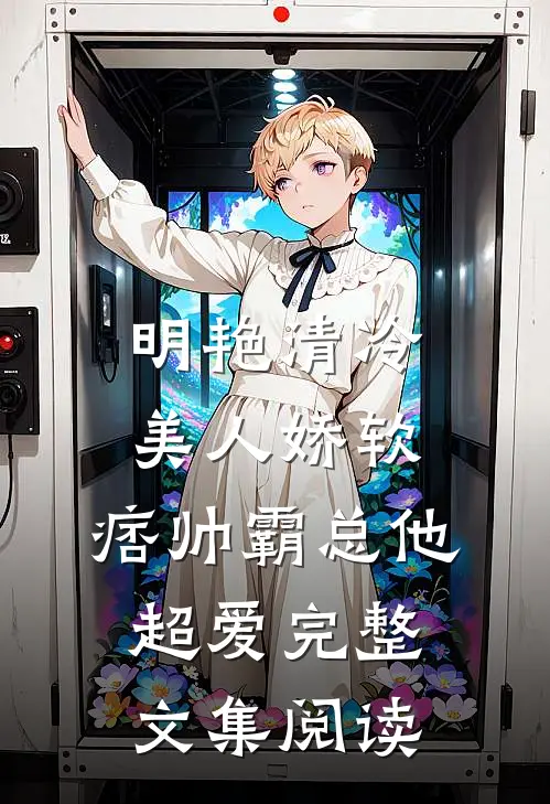 明艳清冷美人娇软，痞帅霸总他超爱完整文集阅读