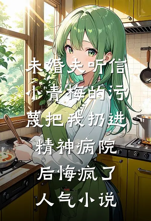 未婚夫听信小青梅的污蔑把我扔进精神病院，后悔疯了人气小说