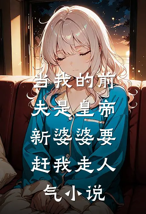 当我的前夫是皇帝，新婆婆要赶我走人气小说