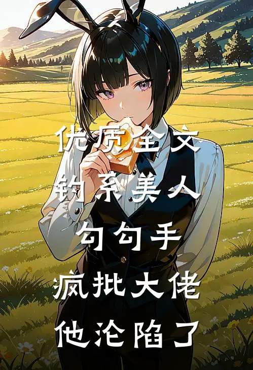 优质全文钓系美人勾勾手，疯批大佬他沦陷了