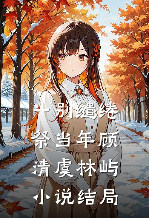 一别缱绻祭当年顾清虞林屿小说结局