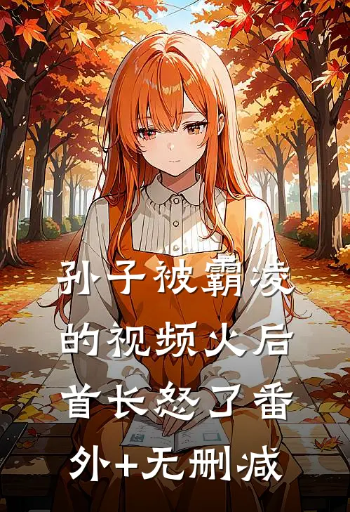 孙子被霸凌的视频火后，首长怒了番外+无删减