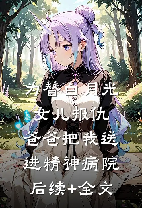 为替白月光女儿报仇，爸爸把我送进精神病院后续+全文