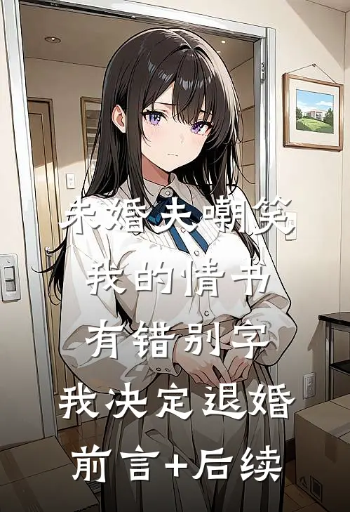 未婚夫嘲笑我的情书有错别字，我决定退婚前言+后续