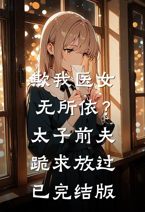 欺我医女无所依？太子前夫跪求放过已完结版