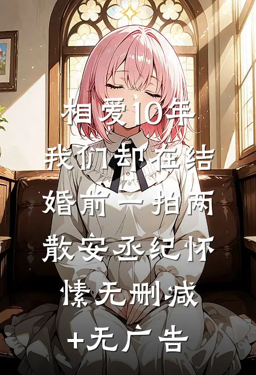 相爱10年，我们却在结婚前一拍两散安丞纪怀愫无删减+无广告