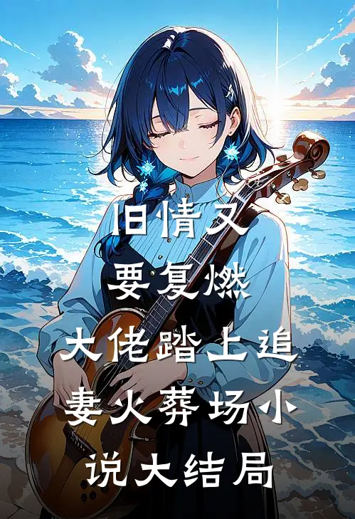 旧情又要复燃，大佬踏上追妻火葬场小说大结局