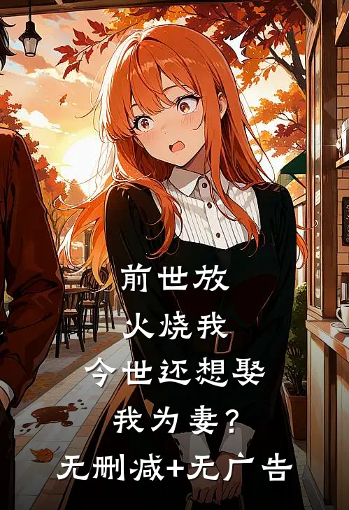 前世放火烧我，今世还想娶我为妻？无删减+无广告