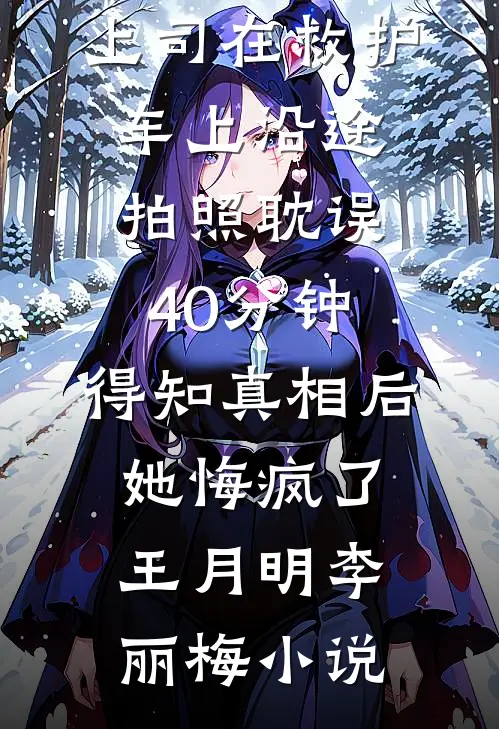 上司在救护车上沿途拍照耽误40分钟，得知真相后她悔疯了王月明李丽梅小说