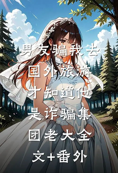 男友骗我去国外旅游，才知道他是诈骗集团老大全文+番外