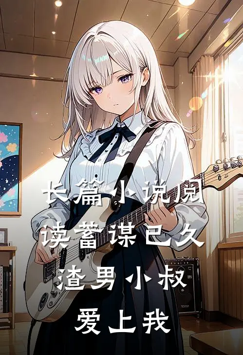 长篇小说阅读蓄谋已久：渣男小叔爱上我