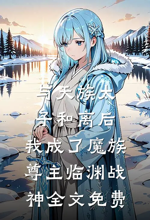 与天族太子和离后，我成了魔族尊主临渊战神全文免费