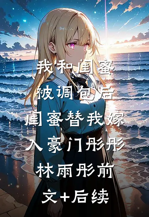 我和闺蜜被调包后，闺蜜替我嫁入豪门彤彤林雨彤前文+后续